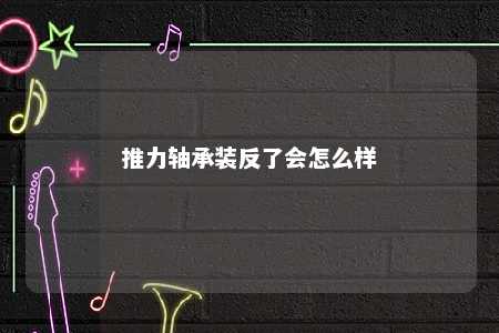 推力轴承装反了会怎么样 